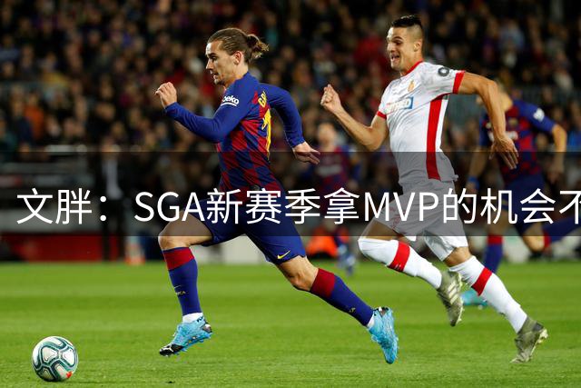 文胖：SGA新赛季拿MVP的机会不大 乔丹&詹姆斯两连后也没能三连