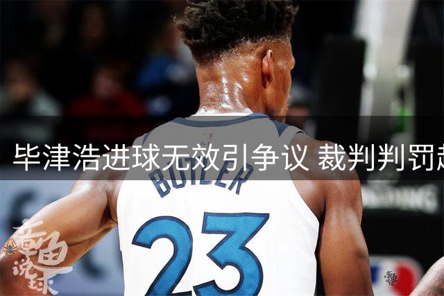 毕津浩进球无效引争议 裁判判罚越位引热议